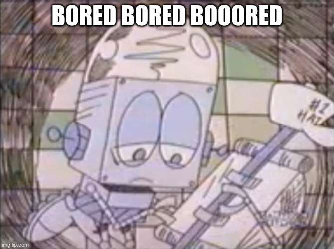 sad Robot Jones | BORED BORED BOOORED | image tagged in sad robot jones | made w/ Imgflip meme maker