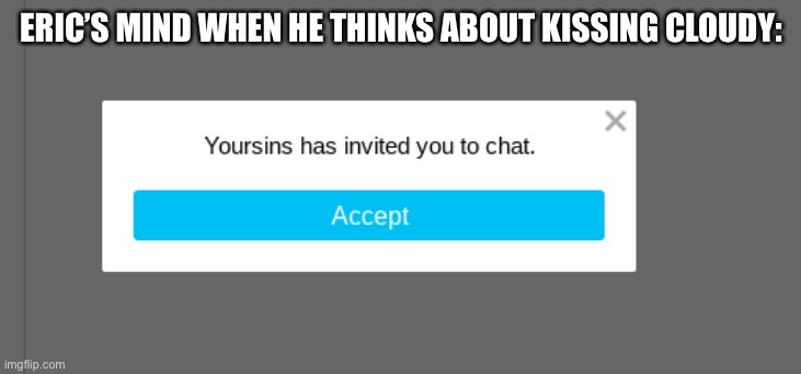 sins has invited you to chat | ERIC’S MIND WHEN HE THINKS ABOUT KISSING CLOUDY: | image tagged in sins has invited you to chat | made w/ Imgflip meme maker