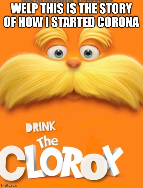 I didn’t actually start it just a joke(this did happen tho) | WELP THIS IS THE STORY OF HOW I STARTED CORONA | image tagged in clorox | made w/ Imgflip meme maker