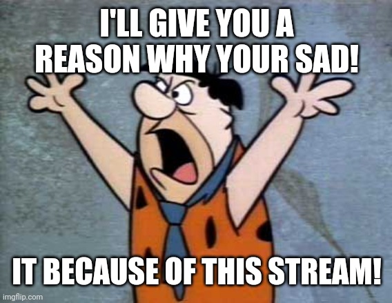 Fred Flintstone | I'LL GIVE YOU A REASON WHY YOUR SAD! IT BECAUSE OF THIS STREAM! | image tagged in fred flintstone | made w/ Imgflip meme maker