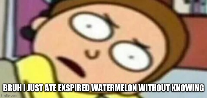 oml it's gross- | BRUH I JUST ATE EXSPIRED WATERMELON WITHOUT KNOWING | image tagged in wtf morty | made w/ Imgflip meme maker