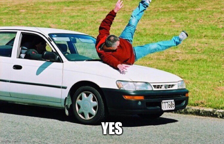 Guy run over by car | YES | image tagged in guy run over by car | made w/ Imgflip meme maker