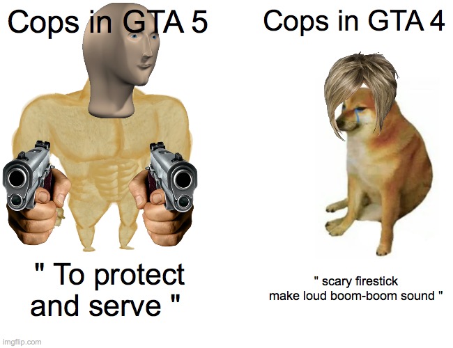 Gta bullshit | Cops in GTA 5; Cops in GTA 4; " To protect and serve "; " scary firestick make loud boom-boom sound " | image tagged in memes,buff doge vs cheems | made w/ Imgflip meme maker