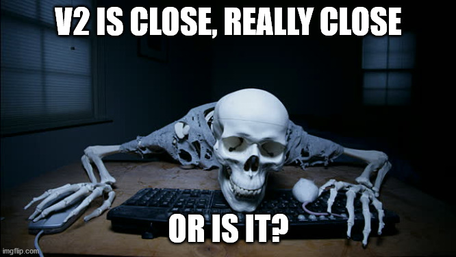 skeleton waiting computer | V2 IS CLOSE, REALLY CLOSE; OR IS IT? | image tagged in skeleton waiting computer | made w/ Imgflip meme maker