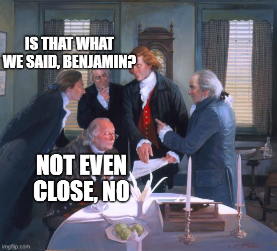 Founding Fathers | IS THAT WHAT WE SAID, BENJAMIN? NOT EVEN CLOSE, NO | image tagged in founding fathers | made w/ Imgflip meme maker