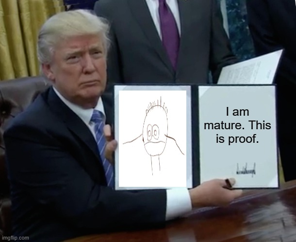 Trump Bill Signing Meme | I am mature. This is proof. | image tagged in memes,trump bill signing | made w/ Imgflip meme maker