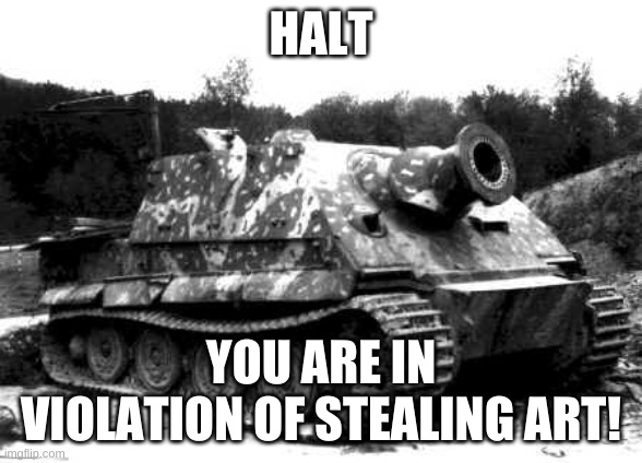 Sturmtiger | HALT YOU ARE IN VIOLATION OF STEALING ART! | image tagged in sturmtiger | made w/ Imgflip meme maker