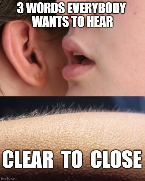 Real Estate Funding Clear to Close | 3 WORDS EVERYBODY 
WANTS TO HEAR; CLEAR  TO  CLOSE | image tagged in real estate,home,house,buy,loan,deal | made w/ Imgflip meme maker