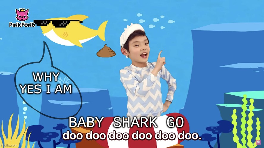 Ok this is weird | WHY YES I AM; BABY SHARK GO | image tagged in baby shark,poop,eww | made w/ Imgflip meme maker