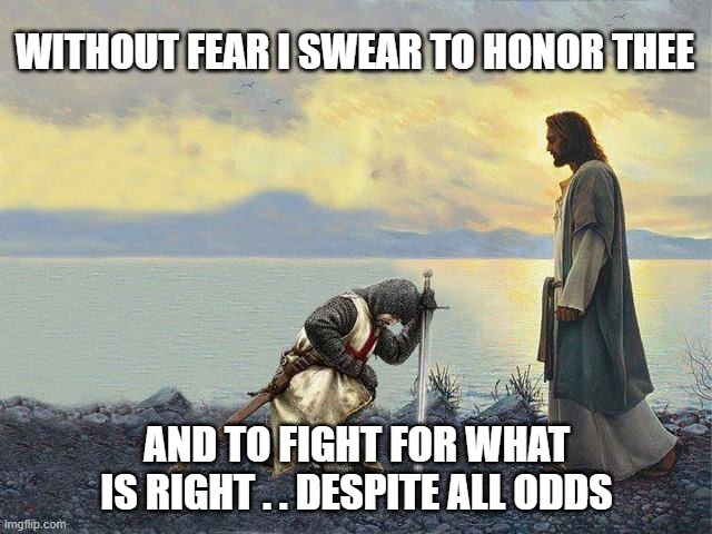 christ | WITHOUT FEAR I SWEAR TO HONOR THEE; AND TO FIGHT FOR WHAT IS RIGHT . . DESPITE ALL ODDS | image tagged in templar knights kneeling | made w/ Imgflip meme maker