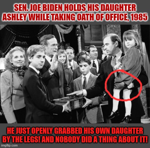 Biden's depravity with little girls (&  even his own daughter!) goes way back | SEN. JOE BIDEN HOLDS HIS DAUGHTER ASHLEY WHILE TAKING OATH OF OFFICE, 1985; HE JUST OPENLY GRABBED HIS OWN DAUGHTER BY THE LEGS! AND NOBODY DID A THING ABOUT IT! | image tagged in biden oath of office,pedophile,pedophilia,pedo,joe biden,biden | made w/ Imgflip meme maker