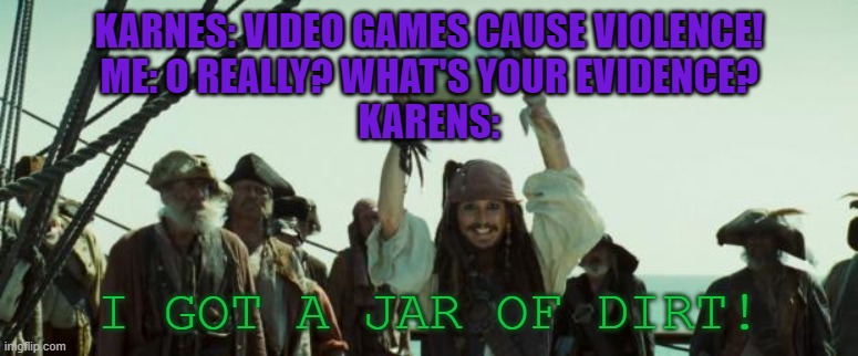 I hate anti gamers #22 | KARNES: VIDEO GAMES CAUSE VIOLENCE!
ME: O REALLY? WHAT'S YOUR EVIDENCE?
KARENS:; I GOT A JAR OF DIRT! | image tagged in jack sparrow jar of dirt,gamer | made w/ Imgflip meme maker