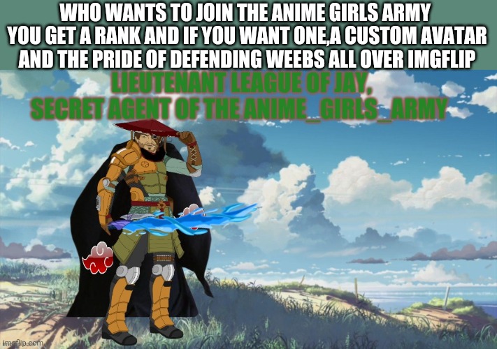 Come join us and request a position in the army |  WHO WANTS TO JOIN THE ANIME GIRLS ARMY  YOU GET A RANK AND IF YOU WANT ONE,A CUSTOM AVATAR
AND THE PRIDE OF DEFENDING WEEBS ALL OVER IMGFLIP | image tagged in league of jay,anime,war,army | made w/ Imgflip meme maker