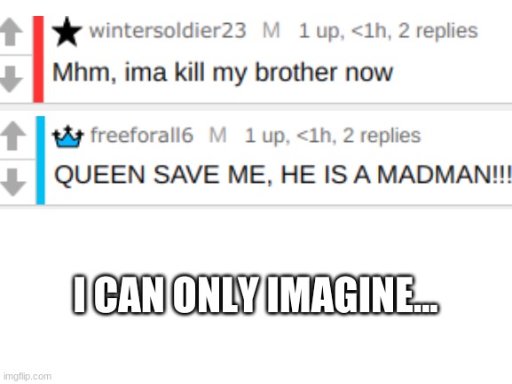 Screenshotted comments with no context. | I CAN ONLY IMAGINE... | image tagged in blank white template | made w/ Imgflip meme maker