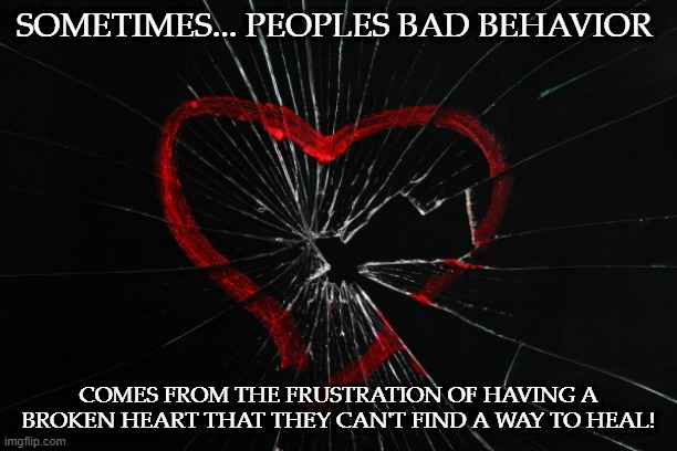 broken hearted | SOMETIMES... PEOPLES BAD BEHAVIOR; COMES FROM THE FRUSTRATION OF HAVING A BROKEN HEART THAT THEY CAN'T FIND A WAY TO HEAL! | image tagged in feelings | made w/ Imgflip meme maker