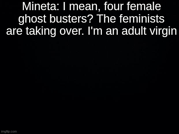 Black background | Mineta: I mean, four female ghost busters? The feminists are taking over. I'm an adult virgin | image tagged in black background | made w/ Imgflip meme maker