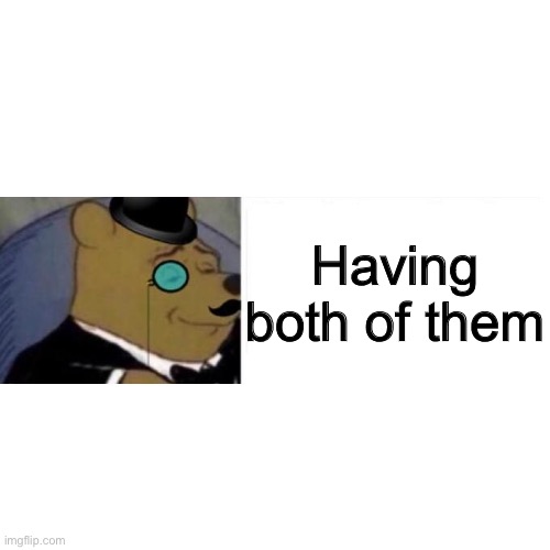 Blank Transparent Square Meme | Having both of them | image tagged in memes,blank transparent square | made w/ Imgflip meme maker