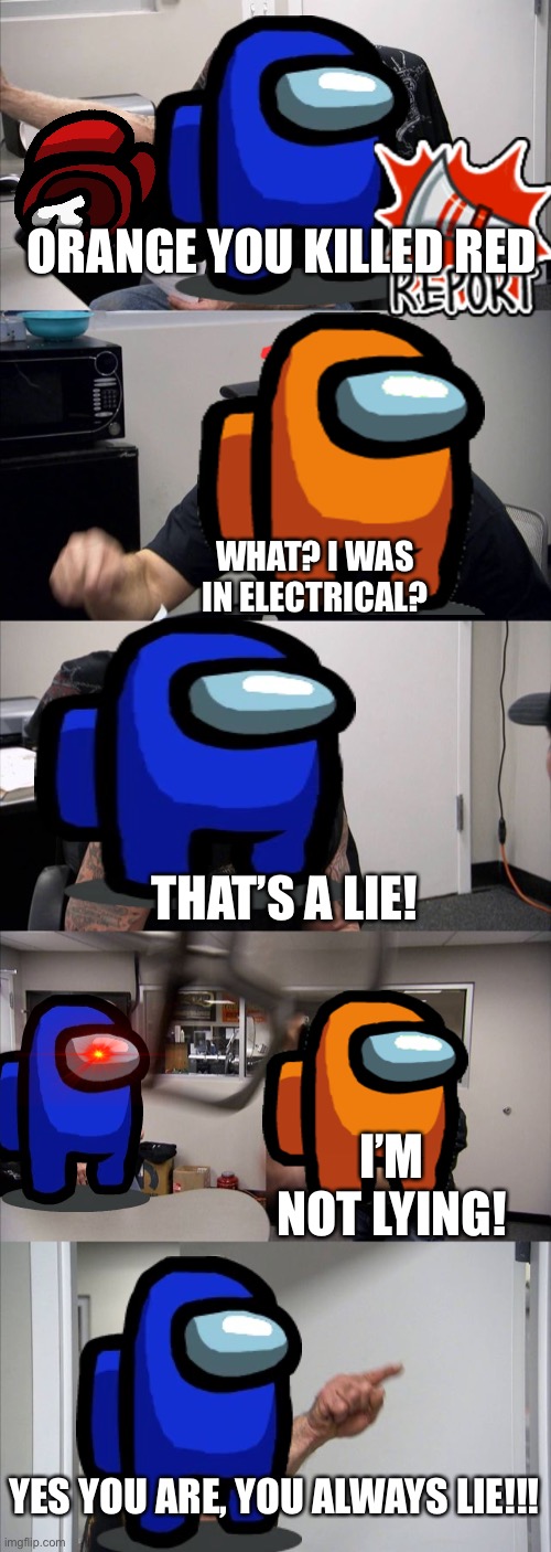 Among us argument | ORANGE YOU KILLED RED; WHAT? I WAS IN ELECTRICAL? THAT’S A LIE! I’M NOT LYING! YES YOU ARE, YOU ALWAYS LIE!!! | image tagged in memes,american chopper argument,among us meeting | made w/ Imgflip meme maker