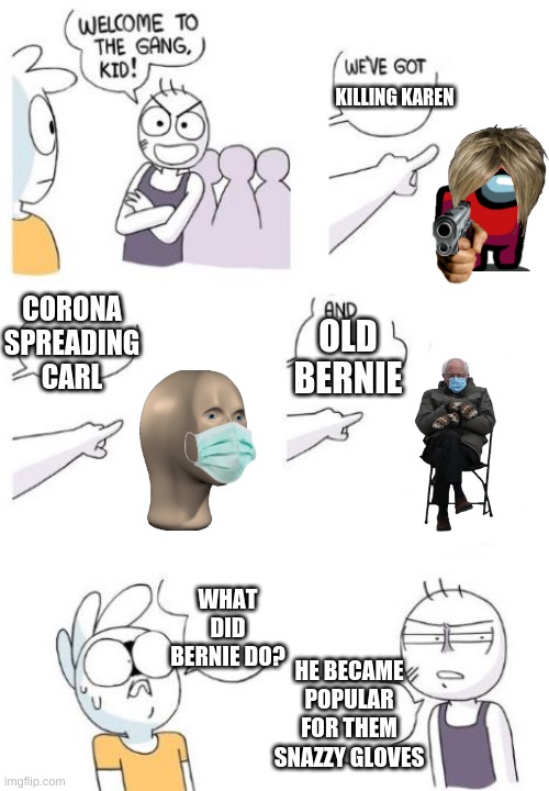 The be so snazzy gloves |  KILLING KAREN; CORONA SPREADING CARL; OLD BERNIE; WHAT DID BERNIE DO? HE BECAME POPULAR FOR THEM SNAZZY GLOVES | image tagged in welcome to the gang blank | made w/ Imgflip meme maker