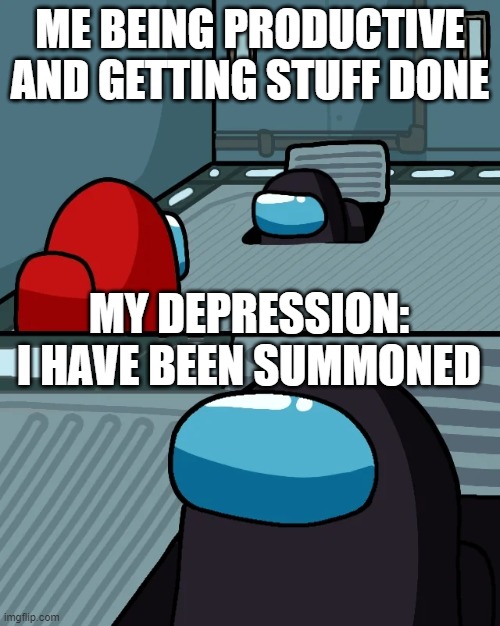 I have been Summoned | ME BEING PRODUCTIVE AND GETTING STUFF DONE; MY DEPRESSION:

I HAVE BEEN SUMMONED | image tagged in impostor of the vent,depression,among us | made w/ Imgflip meme maker