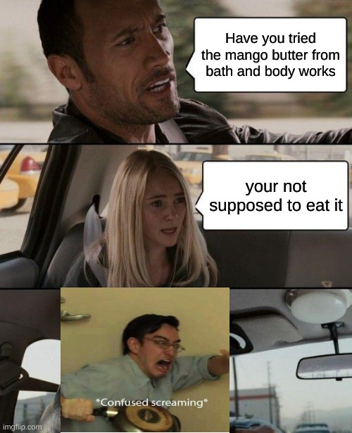 mommy this butter hurts my mouth |  Have you tried the mango butter from bath and body works; your not supposed to eat it | image tagged in memes,the rock driving | made w/ Imgflip meme maker