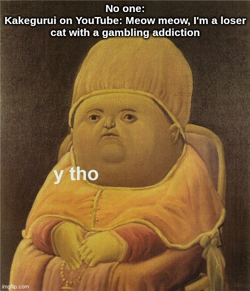 y tho | No one:
Kakegurui on YouTube: Meow meow, I'm a loser cat with a gambling addiction | image tagged in y tho | made w/ Imgflip meme maker