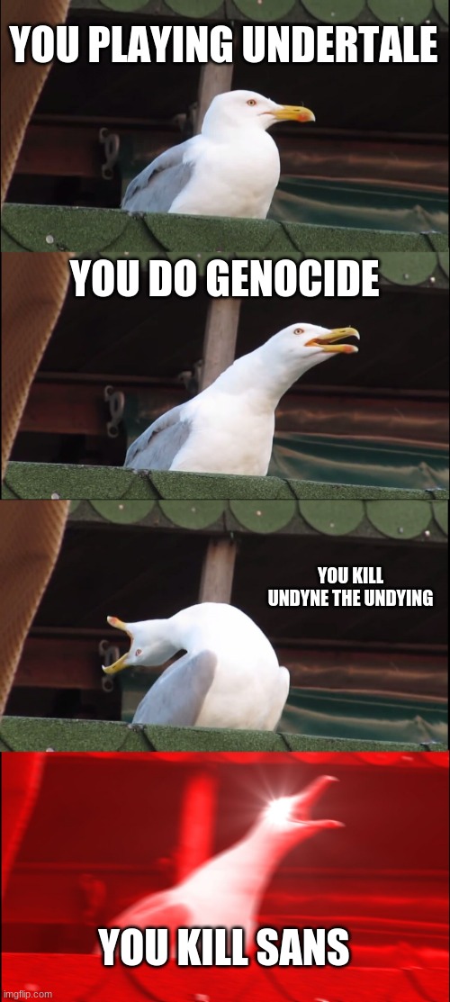 This actually me when I beat sans |  YOU PLAYING UNDERTALE; YOU DO GENOCIDE; YOU KILL UNDYNE THE UNDYING; YOU KILL SANS | image tagged in memes,inhaling seagull | made w/ Imgflip meme maker