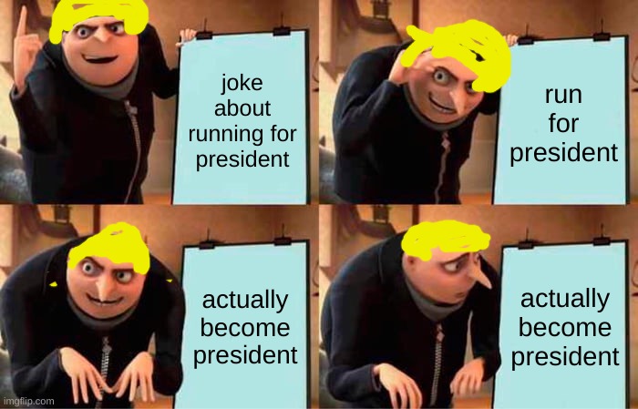 a certain somebody | joke about running for president; run for president; actually become president; actually become president | image tagged in memes,gru's plan | made w/ Imgflip meme maker