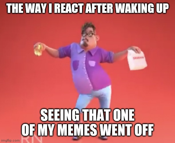 LOL GRUBHUB IS A MEME | THE WAY I REACT AFTER WAKING UP; SEEING THAT ONE OF MY MEMES WENT OFF | image tagged in memes,funny memes,grubhub,xd,lol,true story | made w/ Imgflip meme maker