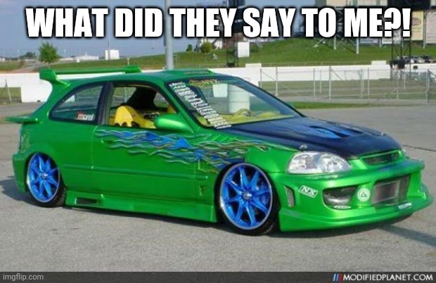 honda owners | WHAT DID THEY SAY TO ME?! | image tagged in honda owners | made w/ Imgflip meme maker