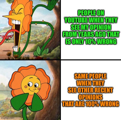 Its true can anyone relate | PEOPLE ON YOUTUBE WHEN THEY SEE MY OPINION FROM YEARS AGO THAT IS ONLY 10% WRONG; SAME PEOPLE WHEN THEY SEE OTHER RECENT OPINIONS THAT ARE 100% WRONG | image tagged in angry flower | made w/ Imgflip meme maker