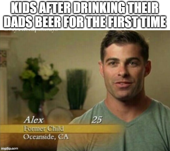 Alex Former child | KIDS AFTER DRINKING THEIR DADS BEER FOR THE FIRST TIME | image tagged in alex former child | made w/ Imgflip meme maker