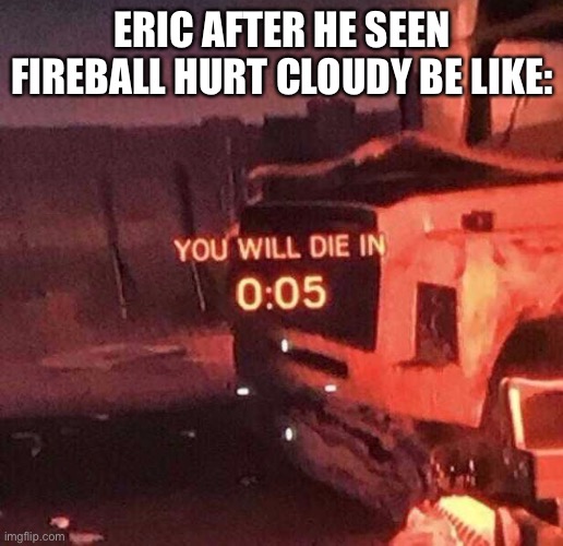 You will die in 0:05 | ERIC AFTER HE SEEN FIREBALL HURT CLOUDY BE LIKE: | image tagged in you will die in 0 05 | made w/ Imgflip meme maker