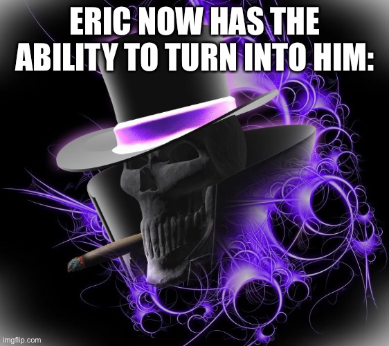 Yes, I have a obsession over skulls | ERIC NOW HAS THE ABILITY TO TURN INTO HIM: | made w/ Imgflip meme maker