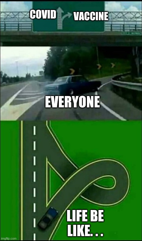 Left Exit 12 Loop | VACCINE; COVID; EVERYONE; LIFE BE LIKE. . . | image tagged in left exit 12 loop | made w/ Imgflip meme maker