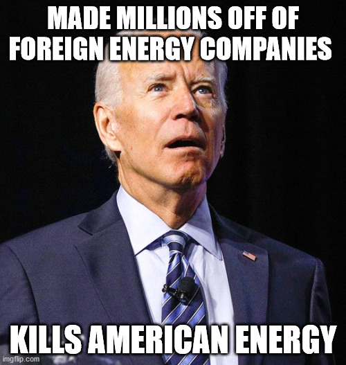 Joe Biden | MADE MILLIONS OFF OF FOREIGN ENERGY COMPANIES; KILLS AMERICAN ENERGY | image tagged in joe biden | made w/ Imgflip meme maker