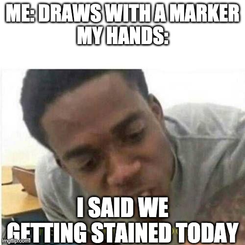 me: draws with a marker | ME: DRAWS WITH A MARKER
MY HANDS:; I SAID WE GETTING STAINED TODAY | image tagged in i said we sad todau,lol,funny memes,hands,messy | made w/ Imgflip meme maker