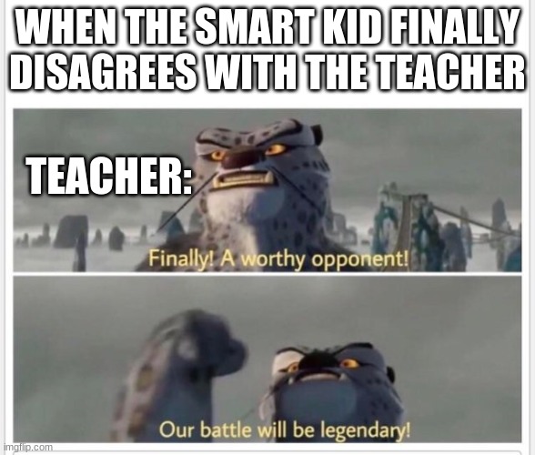 FINALLY! A WORTHY OPPONENT |  WHEN THE SMART KID FINALLY DISAGREES WITH THE TEACHER; TEACHER: | image tagged in finally a worthy opponent,our battle will be legendary,oh wow are you actually reading these tags,memes | made w/ Imgflip meme maker