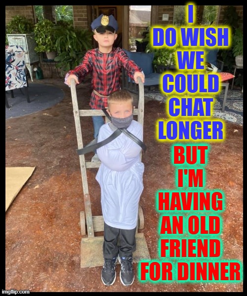 Tell me these Kids haven't seen Silence of the Lambs | I DO WISH WE COULD CHAT LONGER; BUT I'M
HAVING
AN OLD
FRIEND
FOR DINNER | image tagged in vince vance,children,mimic,silence of the lambs,memes,hannibal lecter | made w/ Imgflip meme maker