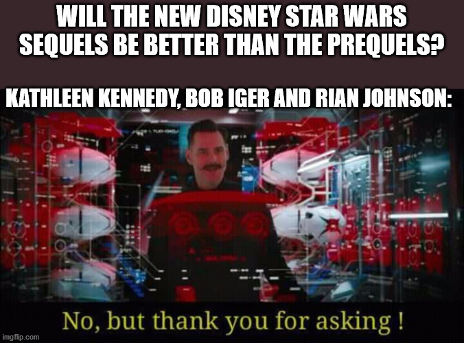 "Well, this was a Disapointment!" |  WILL THE NEW DISNEY STAR WARS SEQUELS BE BETTER THAN THE PREQUELS? KATHLEEN KENNEDY, BOB IGER AND RIAN JOHNSON: | image tagged in no but thank you for asking,starwarstheforceawakens | made w/ Imgflip meme maker