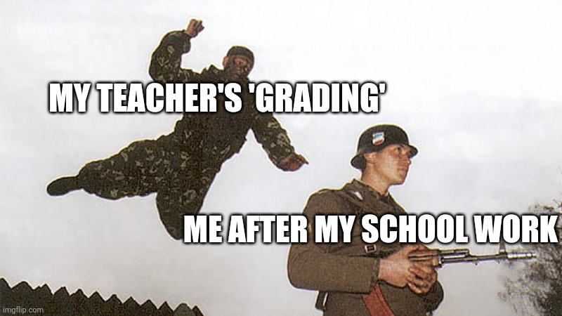 Soldier jump spetznaz | MY TEACHER'S 'GRADING'; ME AFTER MY SCHOOL WORK | image tagged in soldier jump spetznaz | made w/ Imgflip meme maker