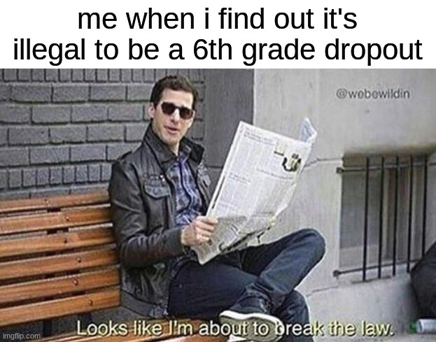 i hate school i just want to make music | me when i find out it's illegal to be a 6th grade dropout | image tagged in looks like i'm about to break the law | made w/ Imgflip meme maker