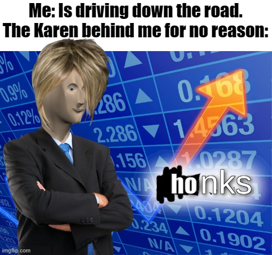 Honks | Me: Is driving down the road.
The Karen behind me for no reason:; ho | image tagged in stonks | made w/ Imgflip meme maker