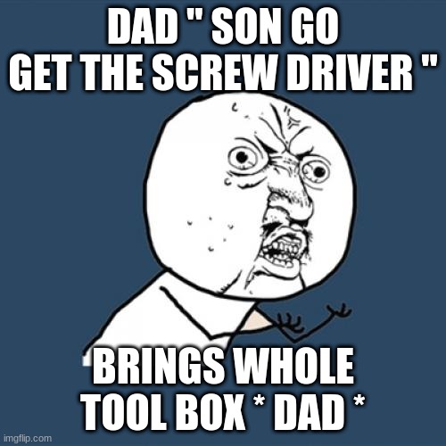 Y U No Meme | DAD " SON GO GET THE SCREW DRIVER "; BRINGS WHOLE TOOL BOX * DAD * | image tagged in memes,y u no | made w/ Imgflip meme maker