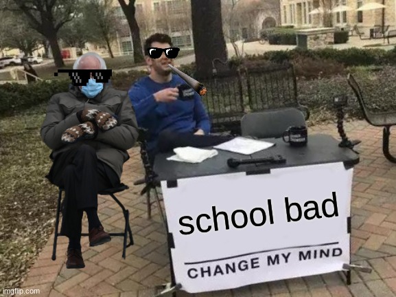 try to change my mind | school bad | image tagged in memes,change my mind | made w/ Imgflip meme maker