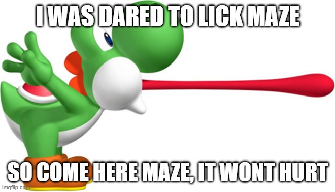 Yoshi | I WAS DARED TO LICK MAZE; SO COME HERE MAZE, IT WONT HURT | image tagged in yoshi | made w/ Imgflip meme maker