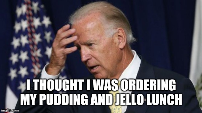 Joe Biden worries | I THOUGHT I WAS ORDERING MY PUDDING AND JELLO LUNCH | image tagged in joe biden worries | made w/ Imgflip meme maker