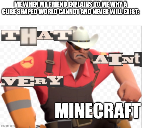 That aint very texan | ME WHEN MY FRIEND EXPLAINS TO ME WHY A CUBE SHAPED WORLD CANNOT AND NEVER WILL EXIST:; MINECRAFT | image tagged in that aint very texan | made w/ Imgflip meme maker