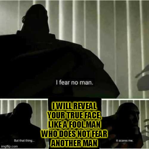 I fear no man | I WILL REVEAL YOUR TRUE FACE,
LIKE A FOOL,MAN WHO DOES NOT FEAR
ANOTHER MAN | image tagged in i fear no man | made w/ Imgflip meme maker