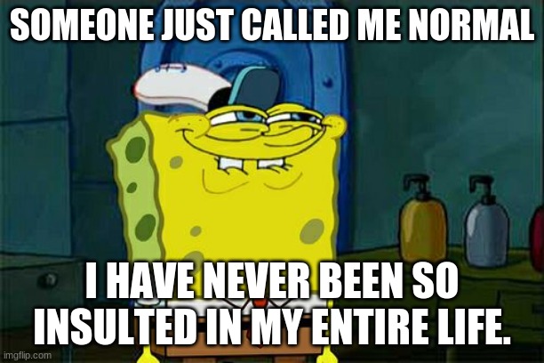 Don't You Squidward | SOMEONE JUST CALLED ME NORMAL; I HAVE NEVER BEEN SO INSULTED IN MY ENTIRE LIFE. | image tagged in memes,don't you squidward | made w/ Imgflip meme maker